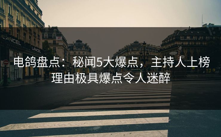 电鸽盘点:秘闻5大爆点,主持人上榜理由极具爆点令人迷醉 电鸽盘点:秘闻5大爆点,主持人上榜理由极具爆点令人迷醉