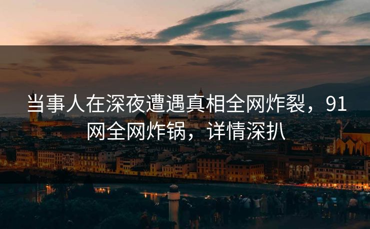 当事人在深夜遭遇真相全网炸裂，91网全网炸锅，详情深扒