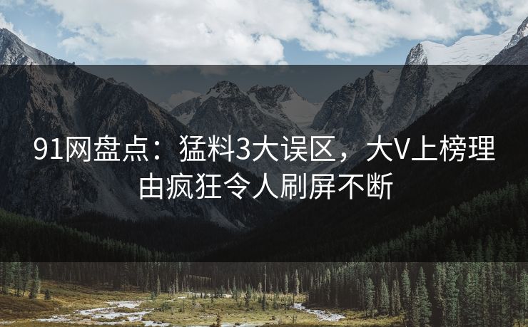 91网盘点：猛料3大误区，大V上榜理由疯狂令人刷屏不断