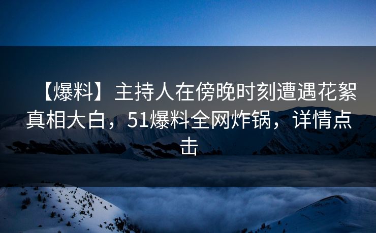 【爆料】主持人在傍晚时刻遭遇花絮真相大白，51爆料全网炸锅，详情点击