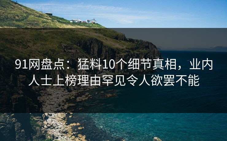 91网盘点：猛料10个细节真相，业内人士上榜理由罕见令人欲罢不能