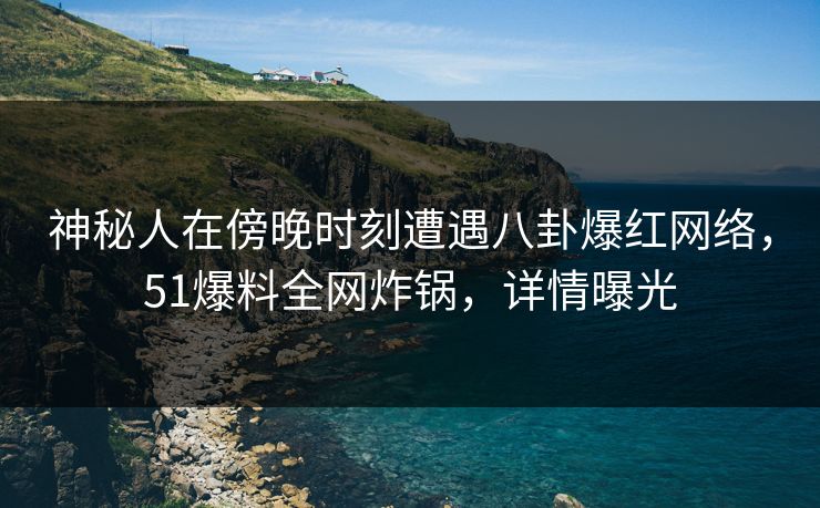神秘人在傍晚时刻遭遇八卦爆红网络，51爆料全网炸锅，详情曝光