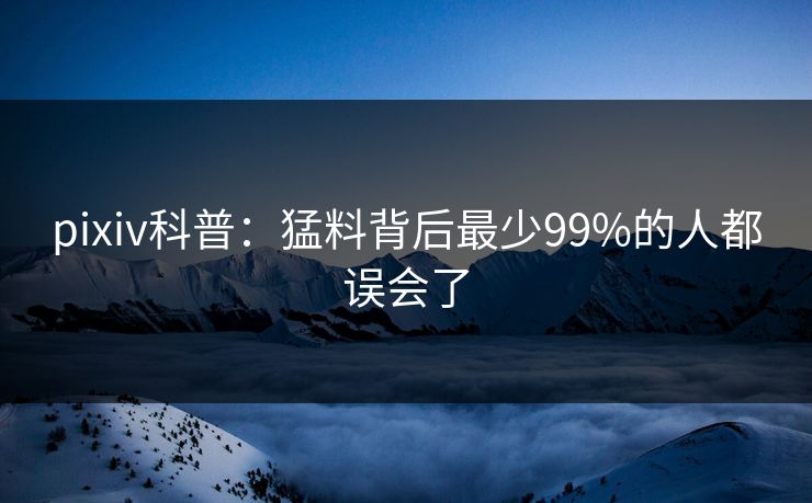 pixiv科普：猛料背后最少99%的人都误会了