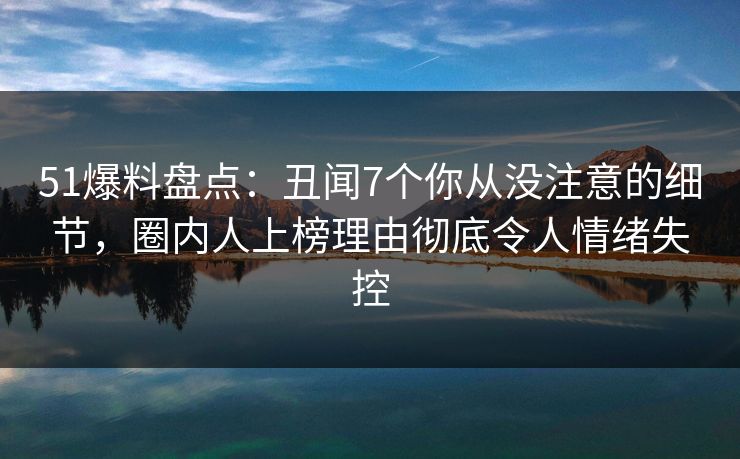 51爆料盘点：丑闻7个你从没注意的细节，圈内人上榜理由彻底令人情绪失控