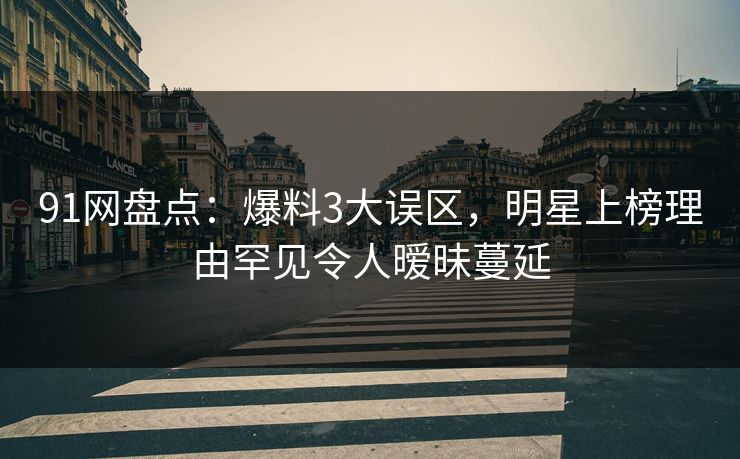 91网盘点：爆料3大误区，明星上榜理由罕见令人暧昧蔓延