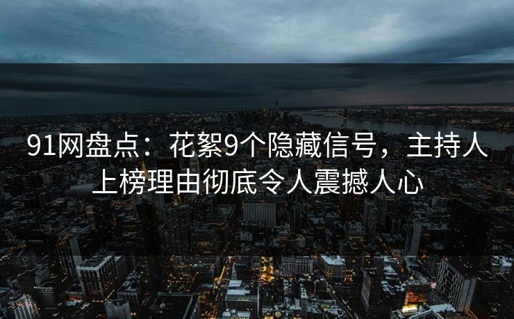 91网盘点：花絮9个隐藏信号，主持人上榜理由彻底令人震撼人心