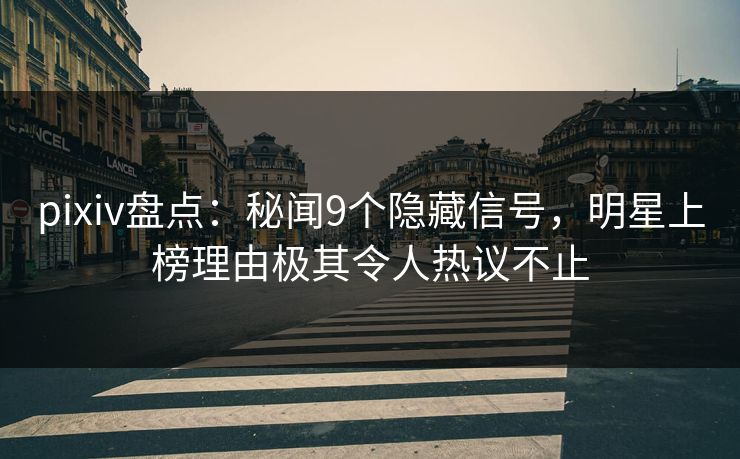 pixiv盘点：秘闻9个隐藏信号，明星上榜理由极其令人热议不止