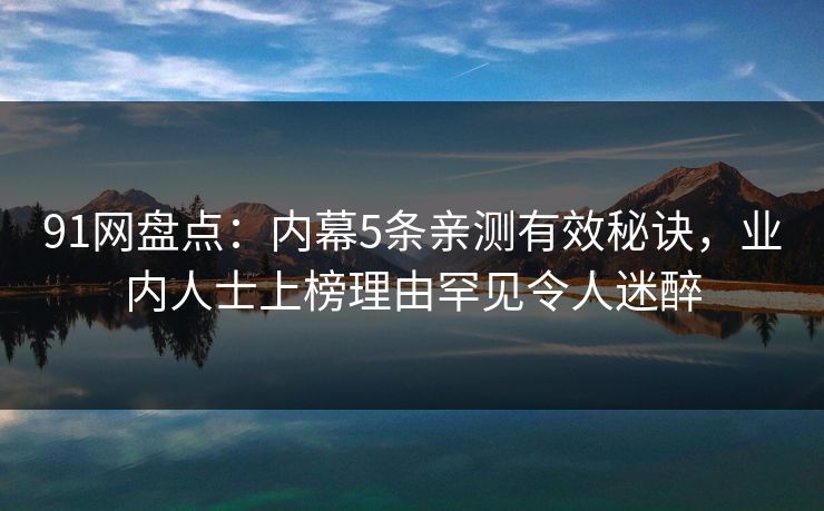 91网盘点：内幕5条亲测有效秘诀，业内人士上榜理由罕见令人迷醉