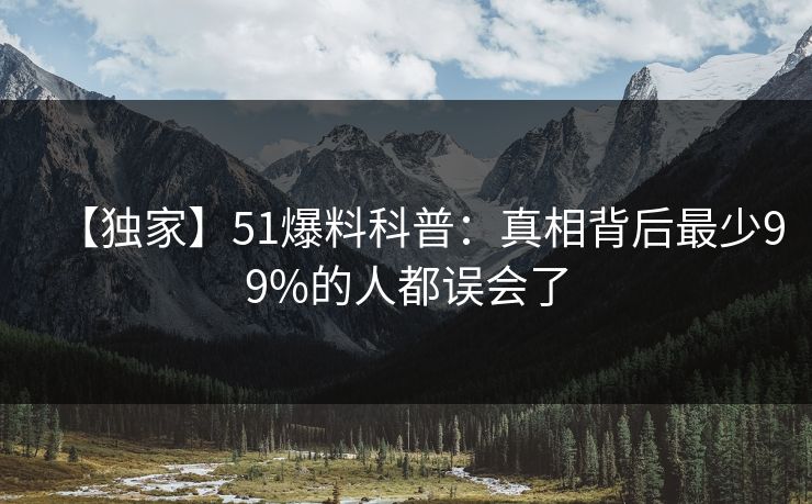 【独家】51爆料科普：真相背后最少99%的人都误会了