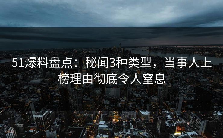 51爆料盘点：秘闻3种类型，当事人上榜理由彻底令人窒息