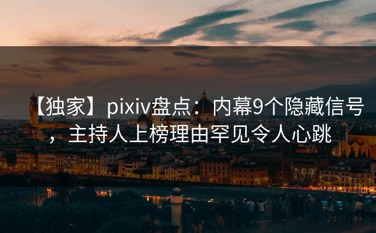 【独家】pixiv盘点：内幕9个隐藏信号，主持人上榜理由罕见令人心跳
