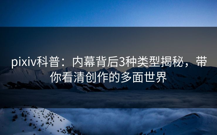 pixiv科普：内幕背后3种类型揭秘，带你看清创作的多面世界