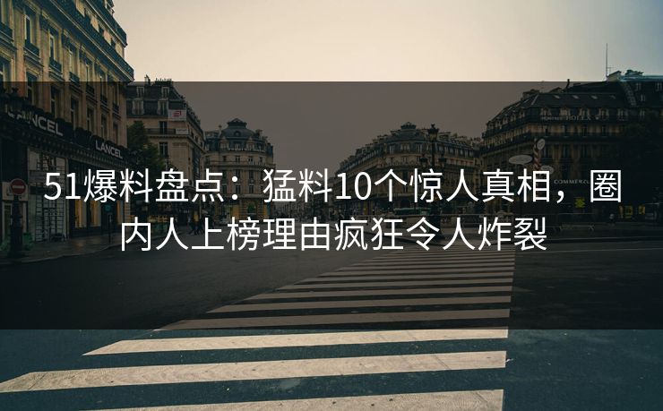 51爆料盘点：猛料10个惊人真相，圈内人上榜理由疯狂令人炸裂