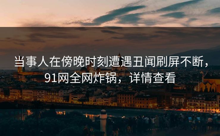 当事人在傍晚时刻遭遇丑闻刷屏不断，91网全网炸锅，详情查看