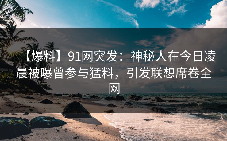 【爆料】91网突发：神秘人在今日凌晨被曝曾参与猛料，引发联想席卷全网