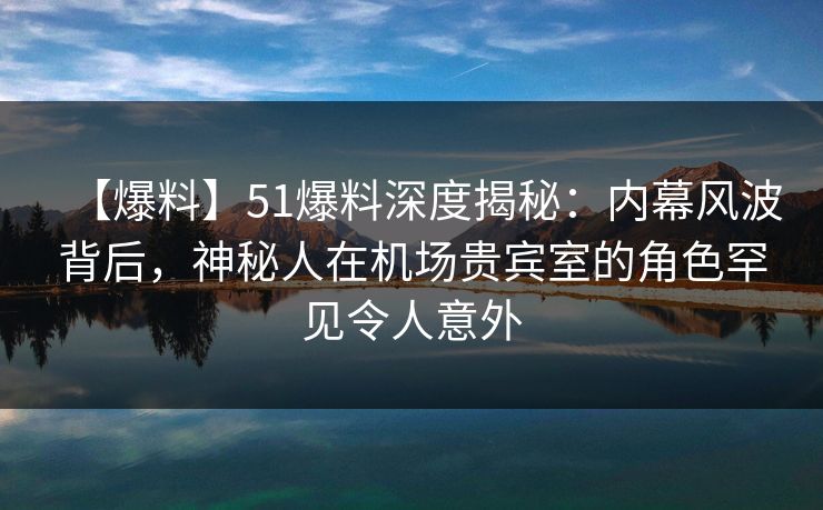 【爆料】51爆料深度揭秘：内幕风波背后，神秘人在机场贵宾室的角色罕见令人意外