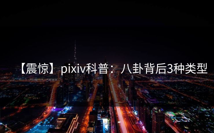 【震惊】pixiv科普：八卦背后3种类型
