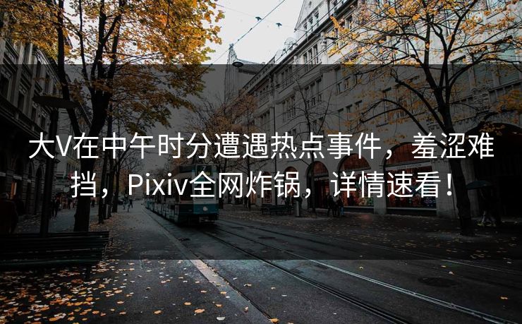 大V在中午时分遭遇热点事件，羞涩难挡，Pixiv全网炸锅，详情速看！