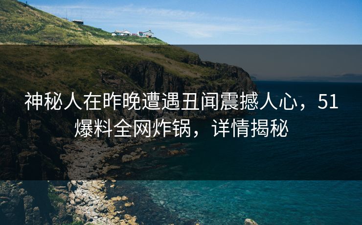 神秘人在昨晚遭遇丑闻震撼人心，51爆料全网炸锅，详情揭秘