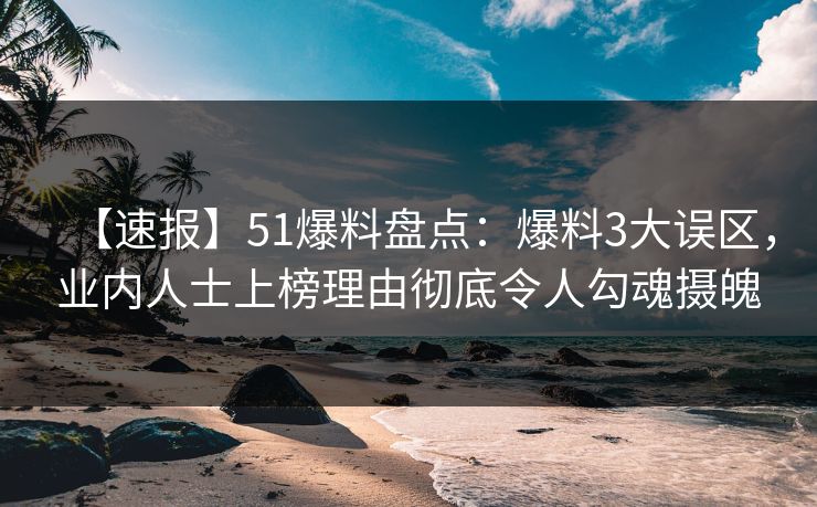 【速报】51爆料盘点：爆料3大误区，业内人士上榜理由彻底令人勾魂摄魄