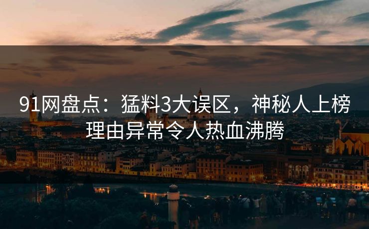 91网盘点：猛料3大误区，神秘人上榜理由异常令人热血沸腾