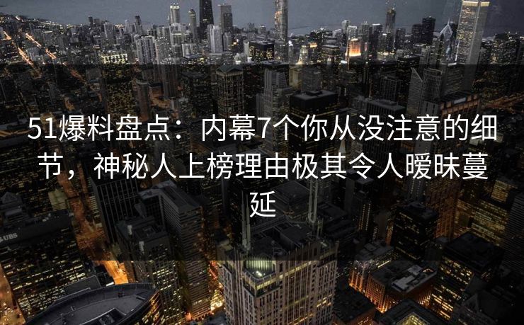 51爆料盘点：内幕7个你从没注意的细节，神秘人上榜理由极其令人暧昧蔓延