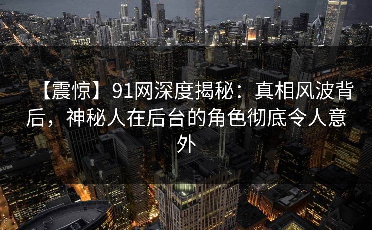 【震惊】91网深度揭秘：真相风波背后，神秘人在后台的角色彻底令人意外