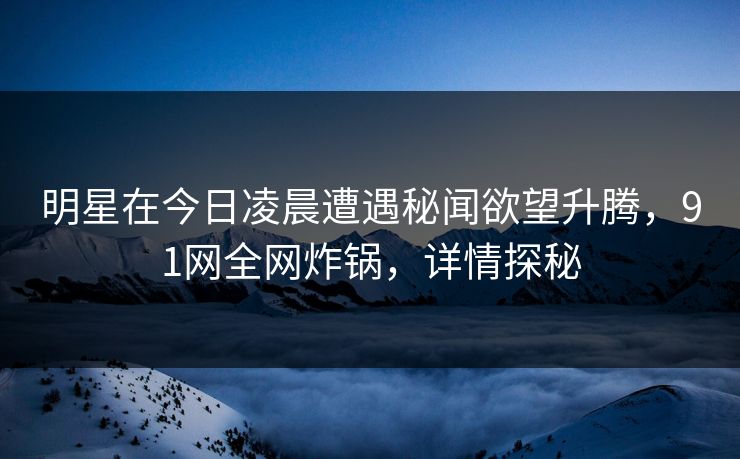明星在今日凌晨遭遇秘闻欲望升腾，91网全网炸锅，详情探秘