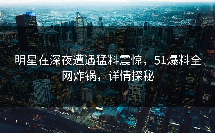 明星在深夜遭遇猛料震惊，51爆料全网炸锅，详情探秘