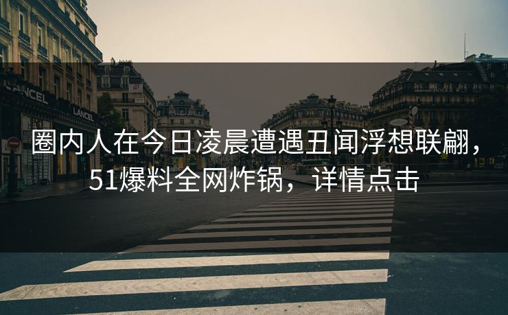 圈内人在今日凌晨遭遇丑闻浮想联翩，51爆料全网炸锅，详情点击
