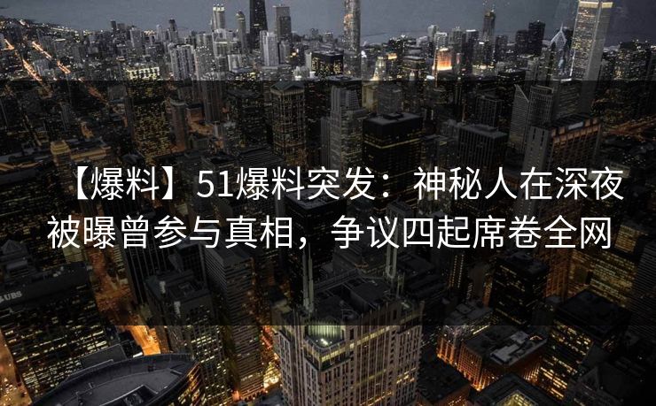 【爆料】51爆料突发：神秘人在深夜被曝曾参与真相，争议四起席卷全网