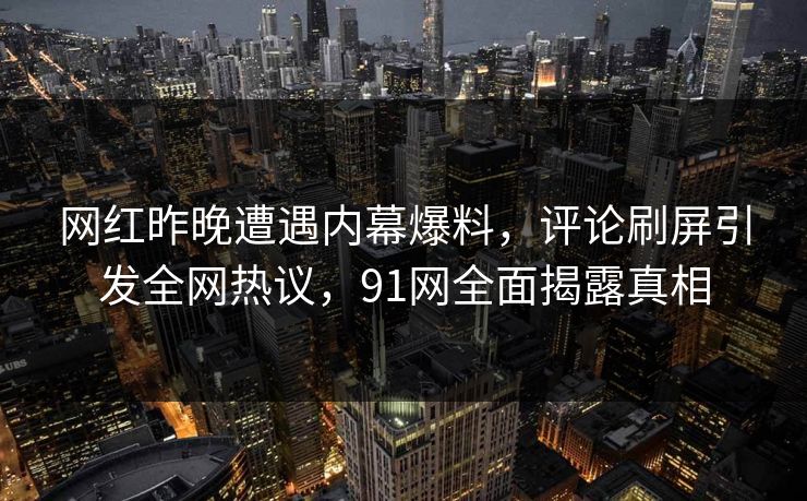 网红昨晚遭遇内幕爆料，评论刷屏引发全网热议，91网全面揭露真相