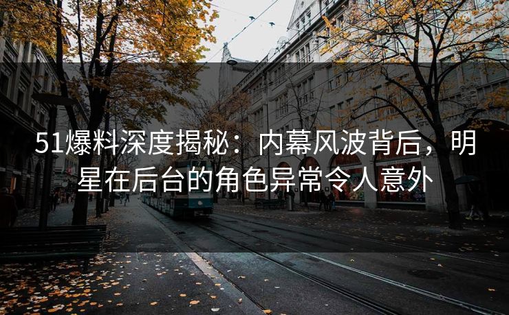 51爆料深度揭秘：内幕风波背后，明星在后台的角色异常令人意外