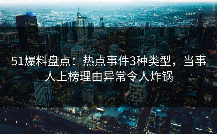 51爆料盘点：热点事件3种类型，当事人上榜理由异常令人炸锅
