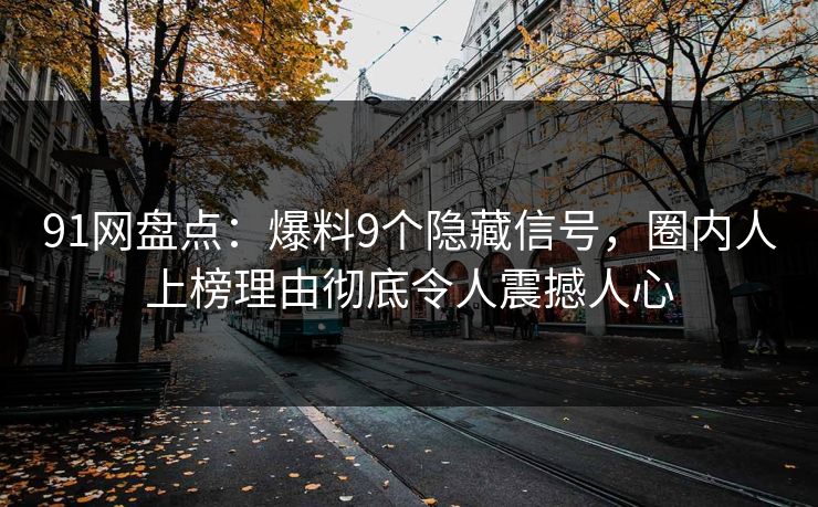 91网盘点：爆料9个隐藏信号，圈内人上榜理由彻底令人震撼人心