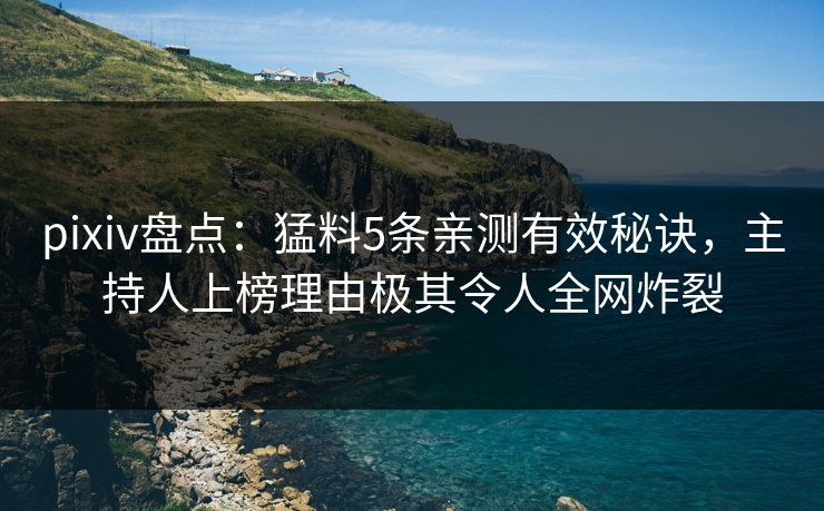 pixiv盘点：猛料5条亲测有效秘诀，主持人上榜理由极其令人全网炸裂