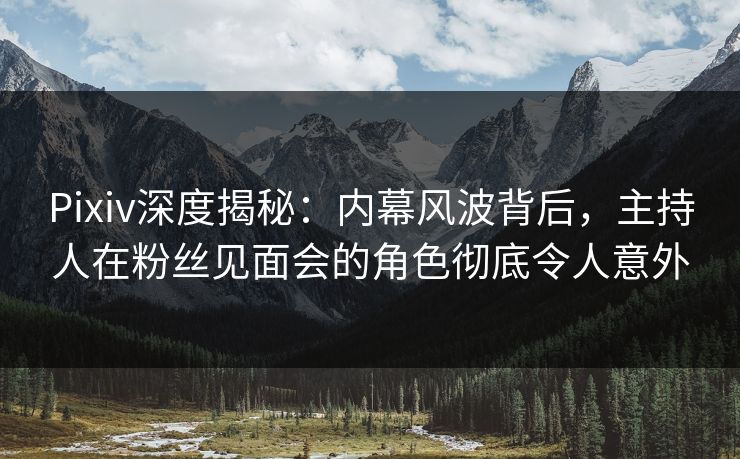 Pixiv深度揭秘：内幕风波背后，主持人在粉丝见面会的角色彻底令人意外