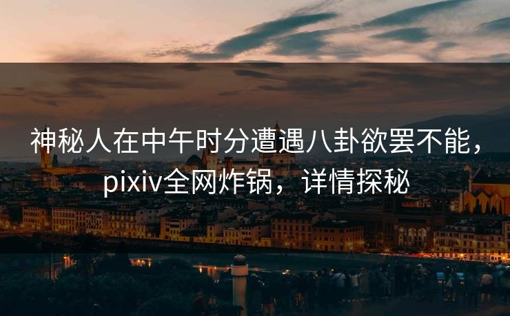 神秘人在中午时分遭遇八卦欲罢不能，pixiv全网炸锅，详情探秘