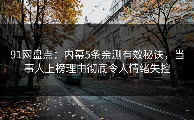 91网盘点：内幕5条亲测有效秘诀，当事人上榜理由彻底令人情绪失控