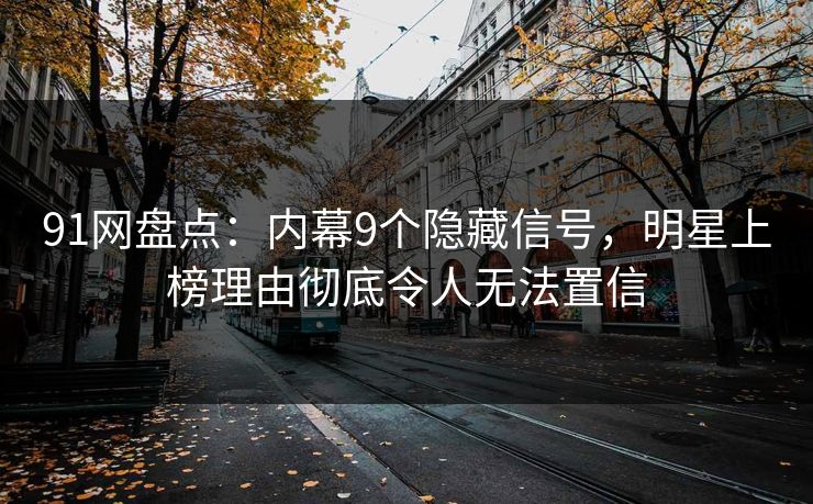 91网盘点：内幕9个隐藏信号，明星上榜理由彻底令人无法置信
