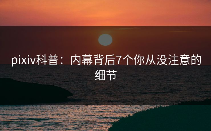 pixiv科普：内幕背后7个你从没注意的细节