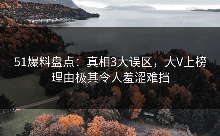 51爆料盘点：真相3大误区，大V上榜理由极其令人羞涩难挡