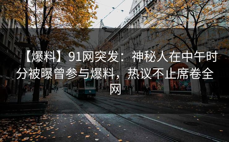 【爆料】91网突发：神秘人在中午时分被曝曾参与爆料，热议不止席卷全网