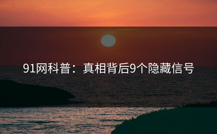 91网科普：真相背后9个隐藏信号