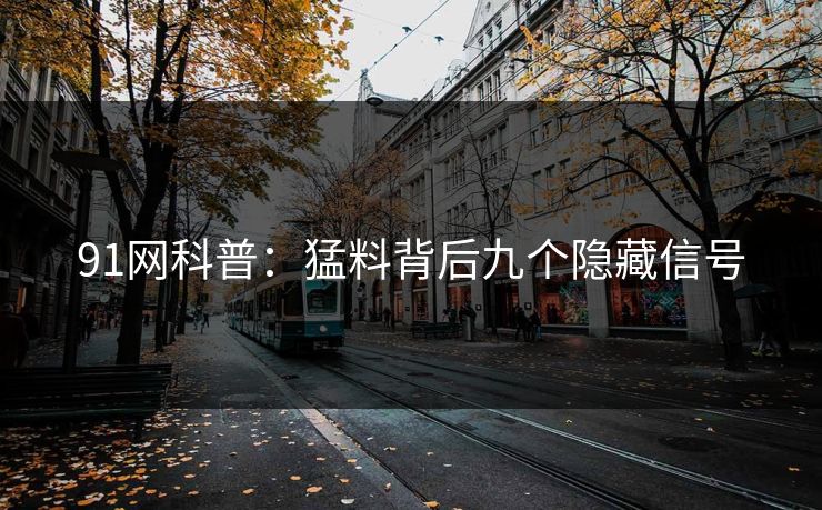 91网科普：猛料背后九个隐藏信号