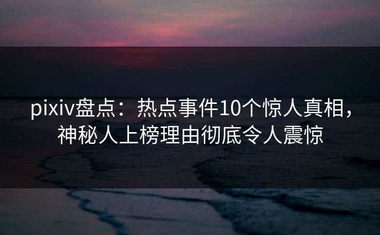 pixiv盘点：热点事件10个惊人真相，神秘人上榜理由彻底令人震惊