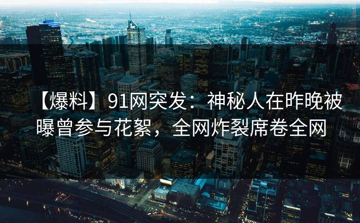 【爆料】91网突发：神秘人在昨晚被曝曾参与花絮，全网炸裂席卷全网