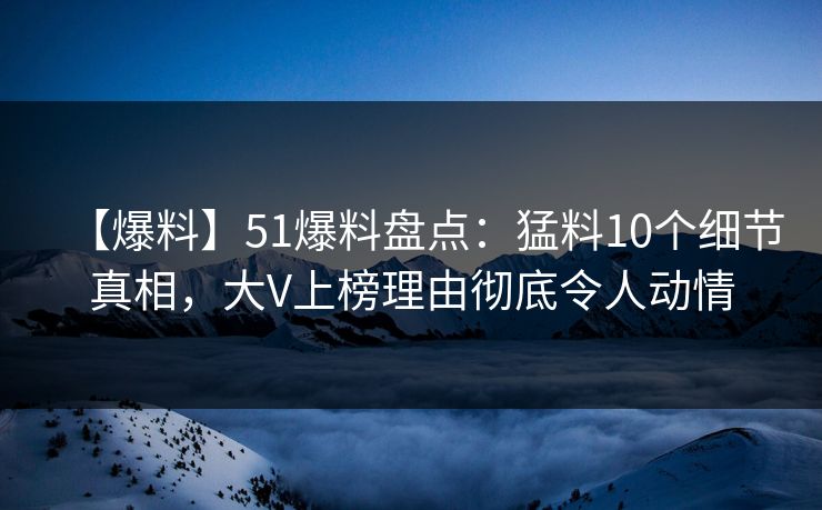 【爆料】51爆料盘点：猛料10个细节真相，大V上榜理由彻底令人动情