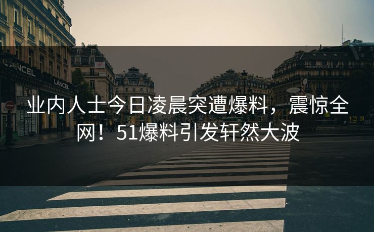 业内人士今日凌晨突遭爆料，震惊全网！51爆料引发轩然大波