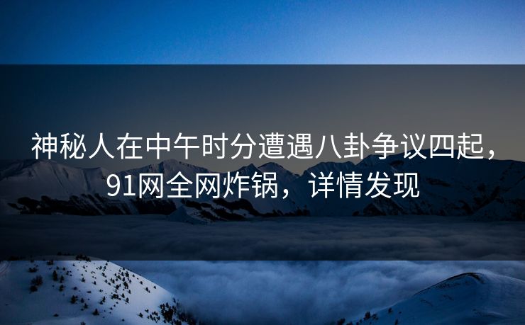 神秘人在中午时分遭遇八卦争议四起，91网全网炸锅，详情发现